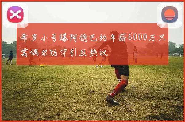 希罗小号曝阿德巴约年薪6000万只需偶尔防守引发热议